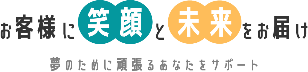 お客様に笑顔と未来をお届け　夢のために頑張るあなたをサポート